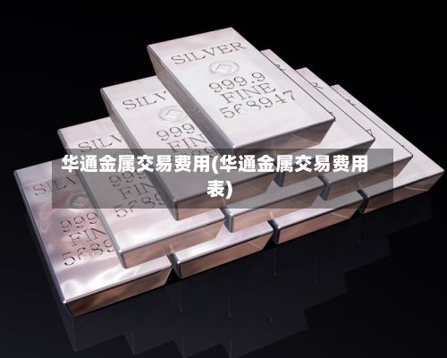 华通金属交易费用(华通金属交易费用表)-第2张图片