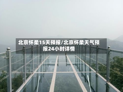 北京怀柔15天预报/北京怀柔天气预报24小时详情