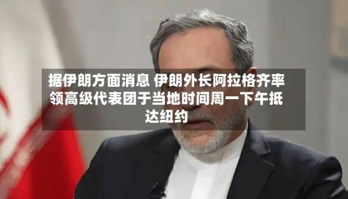 据伊朗方面消息 伊朗外长阿拉格齐率领高级代表团于当地时间周一下午抵达纽约