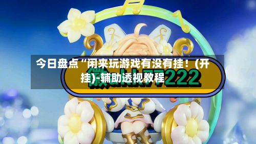 今日盘点“闲来玩游戏有没有挂！(开挂)-辅助透视教程