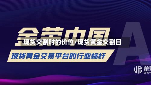 现货交割时的价位/现货黄金交割日
