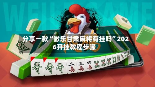 分享一款“微乐甘肃麻将有挂吗	”2026开挂教程步骤-第2张图片
