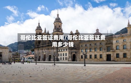 哥伦比亚签证费用/哥伦比亚签证费用多少钱