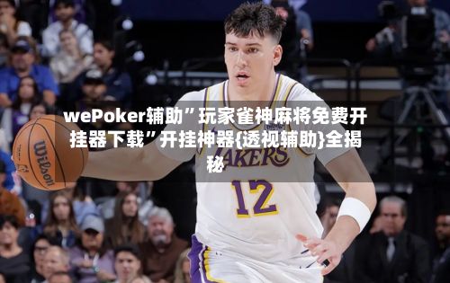 wePoker辅助”玩家雀神麻将免费开挂器下载”开挂神器{透视辅助}全揭秘