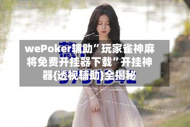 wePoker辅助”玩家雀神麻将免费开挂器下载”开挂神器{透视辅助}全揭秘-第2张图片