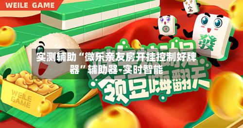 实测辅助“微乐亲友房开挂控制好牌器”辅助器-实时智能-第3张图片