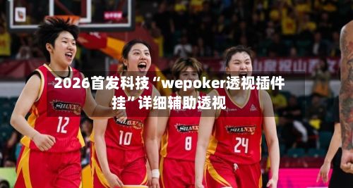 2026首发科技“wepoker透视插件挂	”详细辅助透视-第2张图片