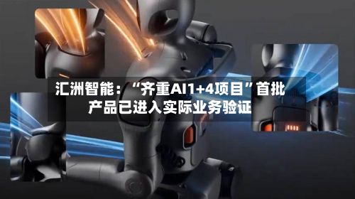 汇洲智能：“齐重AI1+4项目”首批产品已进入实际业务验证