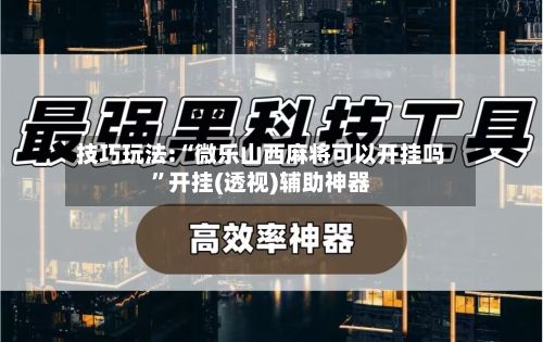 技巧玩法:“微乐山西麻将可以开挂吗”开挂(透视)辅助神器-第3张图片