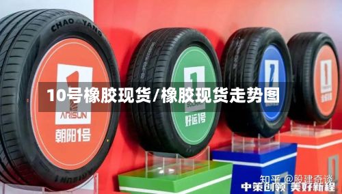 10号橡胶现货/橡胶现货走势图-第3张图片