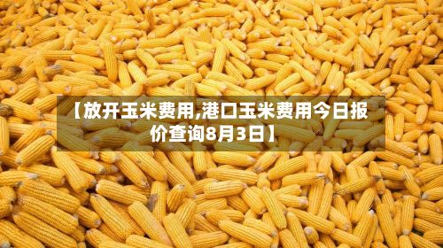 【放开玉米费用,港口玉米费用今日报价查询8月3日】