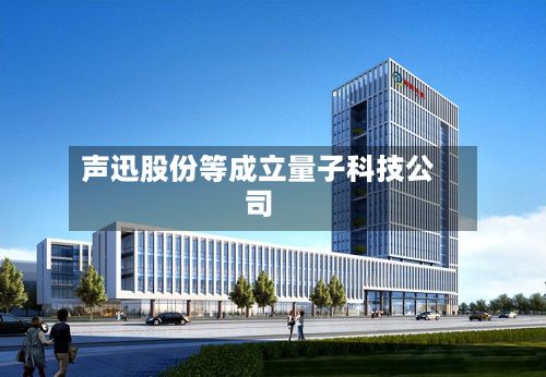 声迅股份等成立量子科技公司