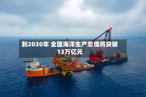 到2030年 全国海洋生产总值将突破13万亿元-第2张图片