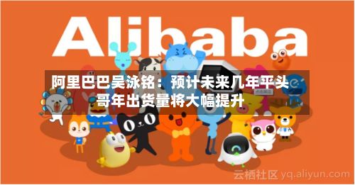 阿里巴巴吴泳铭：预计未来几年平头哥年出货量将大幅提升