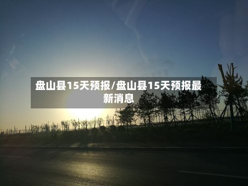 盘山县15天预报/盘山县15天预报最新消息-第2张图片