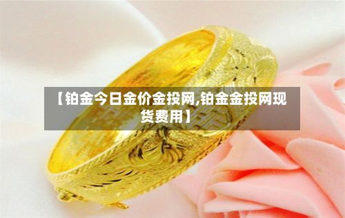 【铂金今日金价金投网,铂金金投网现货费用】-第2张图片