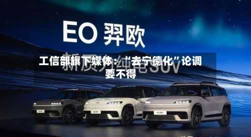工信部旗下媒体：“去宁德化”论调要不得
