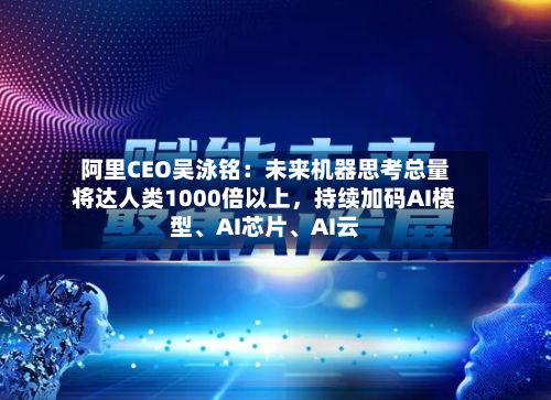 阿里CEO吴泳铭：未来机器思考总量将达人类1000倍以上，持续加码AI模型、AI芯片	、AI云-第2张图片