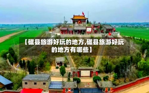 【磁县旅游好玩的地方,磁县旅游好玩的地方有哪些】-第2张图片