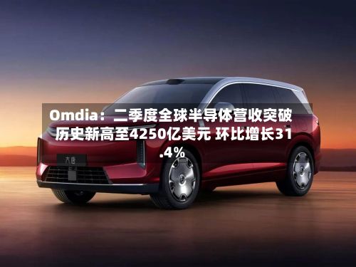 Omdia：二季度全球半导体营收突破历史新高至4250亿美元 环比增长31.4%
