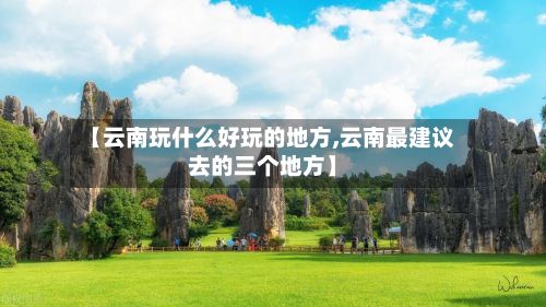 【云南玩什么好玩的地方,云南最建议去的三个地方】-第2张图片