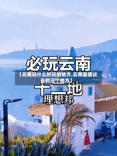 【云南玩什么好玩的地方,云南最建议去的三个地方】