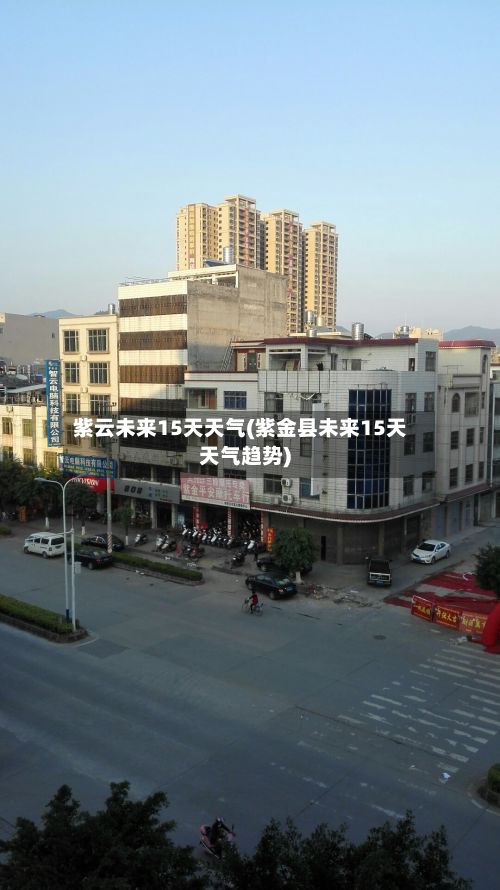 紫云未来15天天气(紫金县未来15天天气趋势)-第2张图片