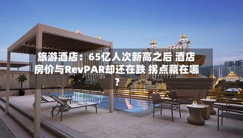 旅游酒店:65亿人次新高之后 酒店房价与RevPAR却还在跌 拐点藏在哪?-第2张图片