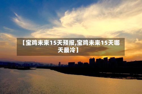 【宝鸡未来15天预报,宝鸡未来15天哪天最冷】-第3张图片