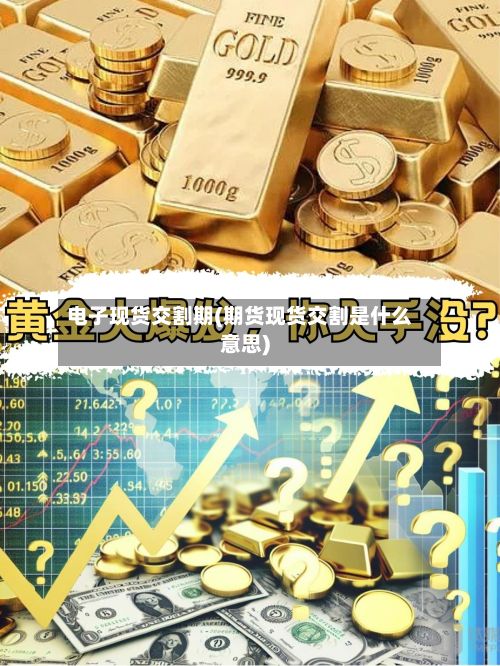 电子现货交割期(期货现货交割是什么意思)-第2张图片