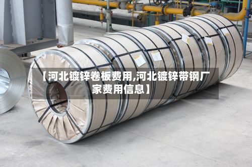 【河北镀锌卷板费用,河北镀锌带钢厂家费用信息】-第2张图片