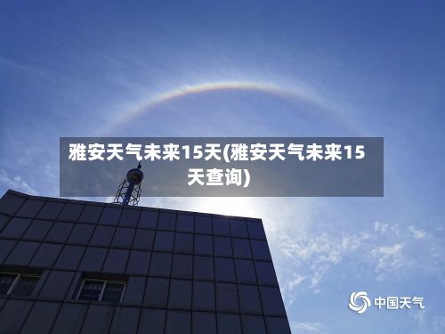 雅安天气未来15天(雅安天气未来15天查询)-第3张图片
