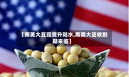 【南美大豆现货升贴水,南美大豆收割期来临】