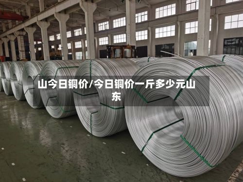 山今日铜价/今日铜价一斤多少元山东-第3张图片