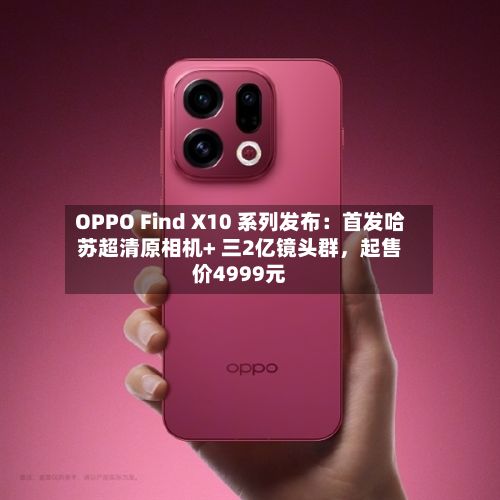 OPPO Find X10 系列发布：首发哈苏超清原相机+ 三2亿镜头群，起售价4999元