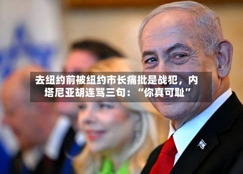去纽约前被纽约市长痛批是战犯，内塔尼亚胡连骂三句：“你真可耻”-第2张图片