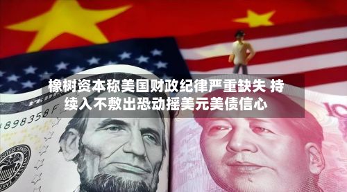 橡树资本称美国财政纪律严重缺失 持续入不敷出恐动摇美元美债信心