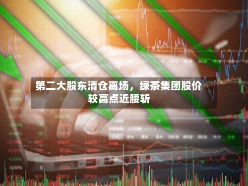 第二大股东清仓离场	，绿茶集团股价较高点近腰斩-第3张图片