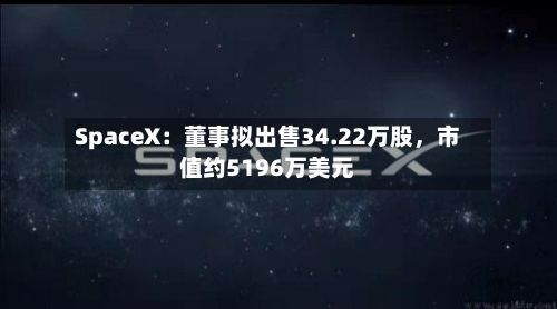 SpaceX：董事拟出售34.22万股	，市值约5196万美元-第2张图片