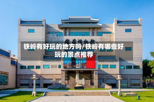 铁岭有好玩的地方吗/铁岭有哪些好玩的景点推荐-第2张图片