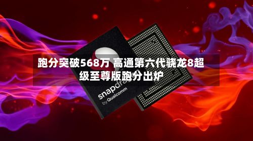 跑分突破568万 高通第六代骁龙8超级至尊版跑分出炉