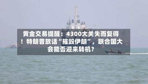 黄金交易提醒：4300大关失而复得！特朗普放话“摧毁伊朗	”	，联合国大会能否迎来转机？-第1张图片