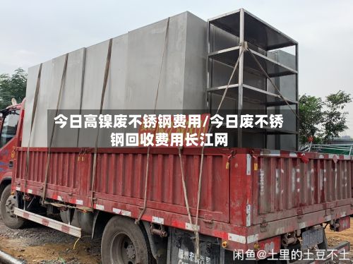 今日高镍废不锈钢费用/今日废不锈钢回收费用长江网-第2张图片