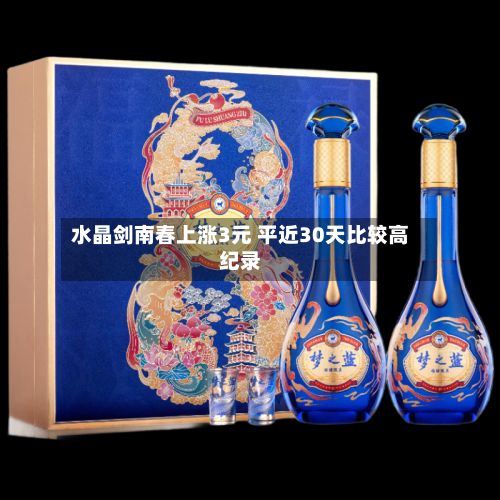 水晶剑南春上涨3元 平近30天比较高纪录
