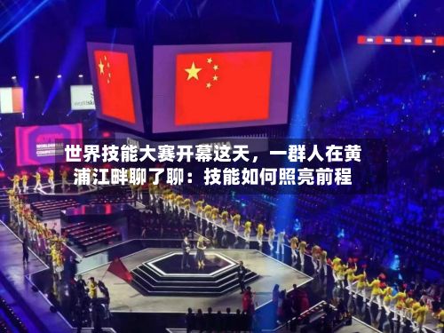 世界技能大赛开幕这天，一群人在黄浦江畔聊了聊：技能如何照亮前程