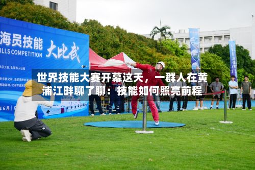 世界技能大赛开幕这天，一群人在黄浦江畔聊了聊：技能如何照亮前程-第2张图片