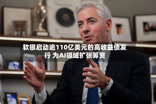 软银启动逾110亿美元的高收益债发行 为AI领域扩张筹资-第3张图片