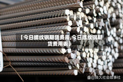 【今日螺纹钢期货费用,今日螺纹钢期货费用表】-第2张图片