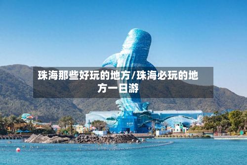 珠海那些好玩的地方/珠海必玩的地方一日游-第1张图片