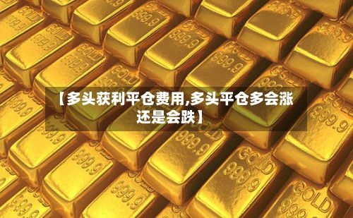 【多头获利平仓费用,多头平仓多会涨还是会跌】